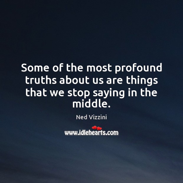 Some of the most profound truths about us are things that we stop saying in the middle. Ned Vizzini Picture Quote