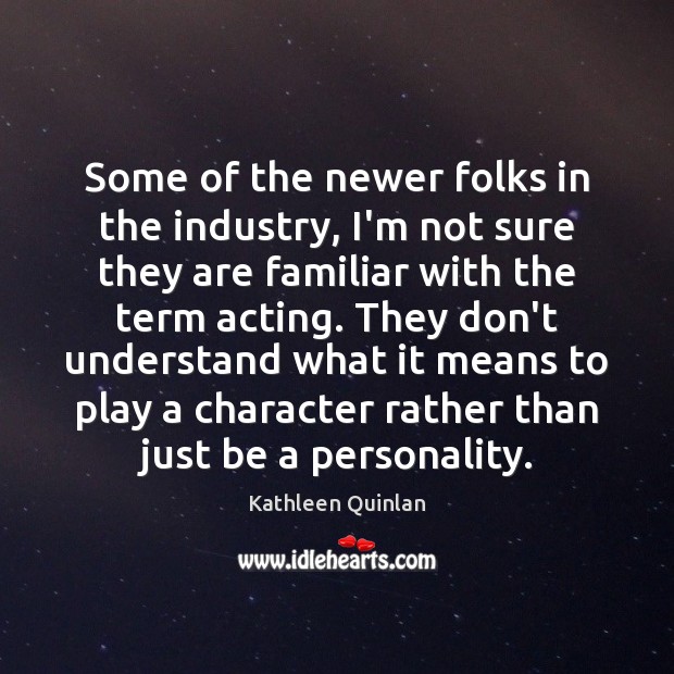 Some of the newer folks in the industry, I’m not sure they Kathleen Quinlan Picture Quote