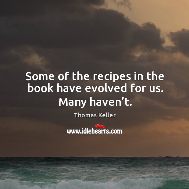 Some of the recipes in the book have evolved for us. Many haven’t. Thomas Keller Picture Quote