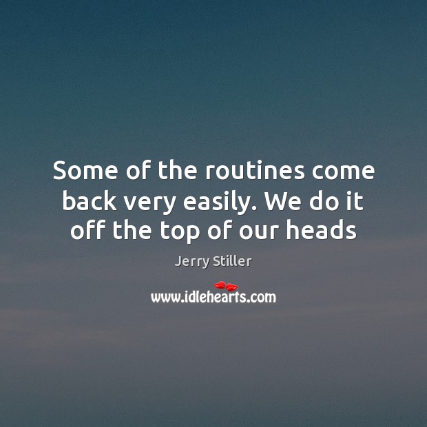 Some of the routines come back very easily. We do it off the top of our heads Jerry Stiller Picture Quote