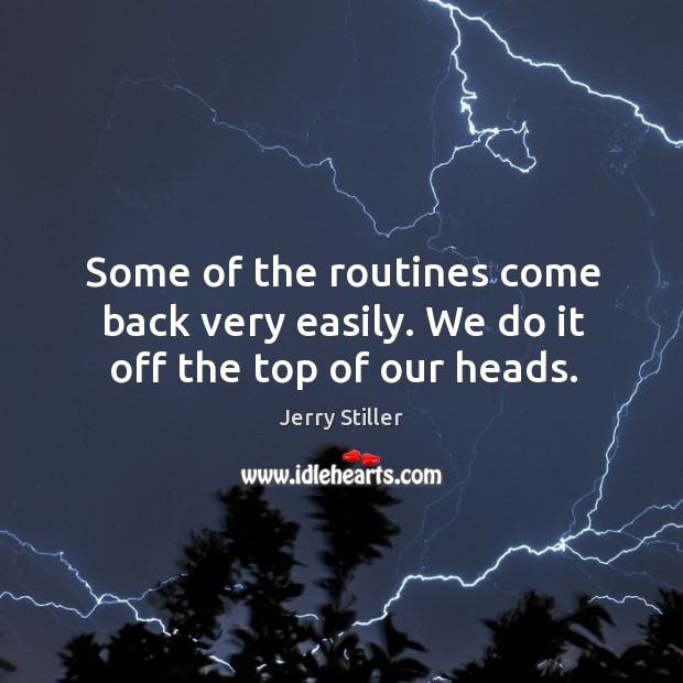 Some of the routines come back very easily. We do it off the top of our heads. Image