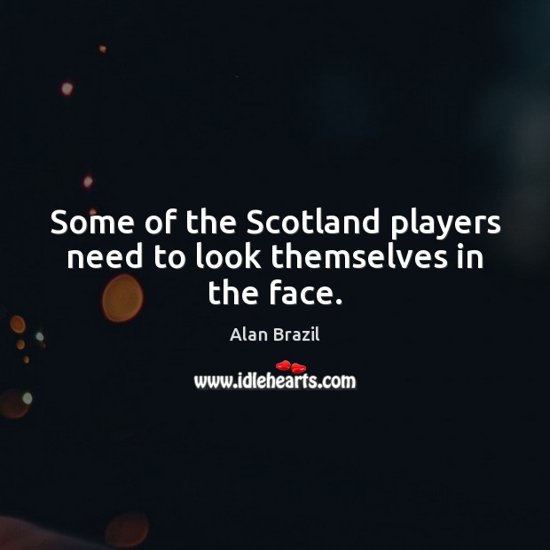 Some of the Scotland players need to look themselves in the face. Alan Brazil Picture Quote