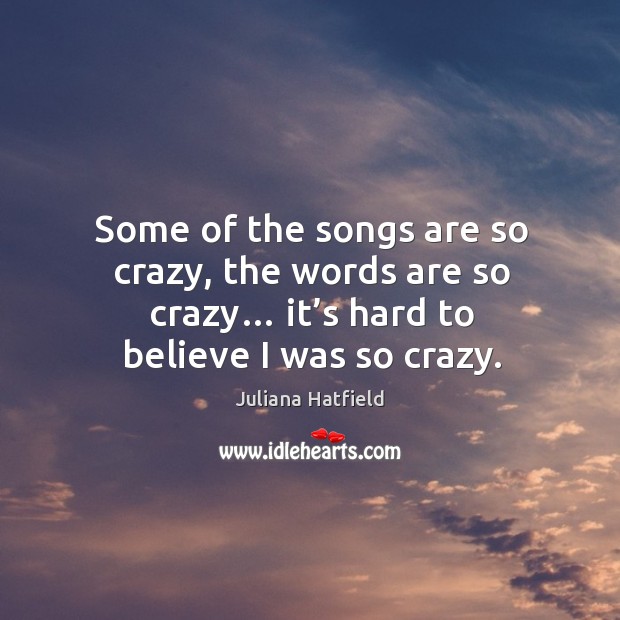 Some of the songs are so crazy, the words are so crazy… it’s hard to believe I was so crazy. Juliana Hatfield Picture Quote