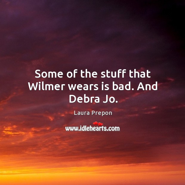 Some of the stuff that wilmer wears is bad. And debra jo. Image