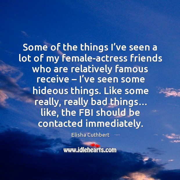 Some of the things I’ve seen a lot of my female-actress friends who are relatively famous receive.. Elisha Cuthbert Picture Quote