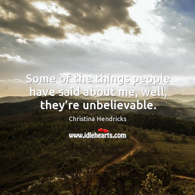 Some of the things people have said about me, well, they’re unbelievable. Christina Hendricks Picture Quote