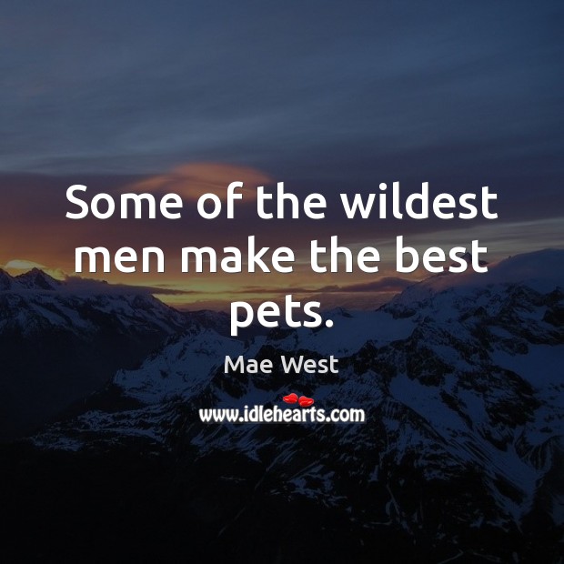 Some of the wildest men make the best pets. Mae West Picture Quote