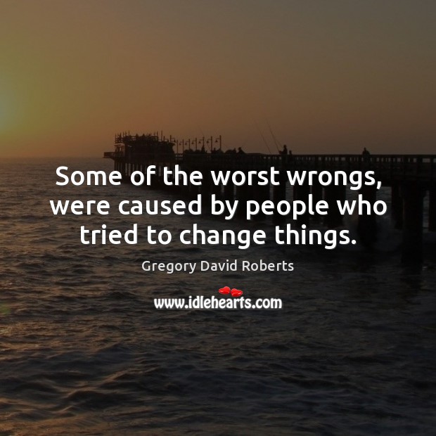 Some of the worst wrongs, were caused by people who tried to change things. Gregory David Roberts Picture Quote