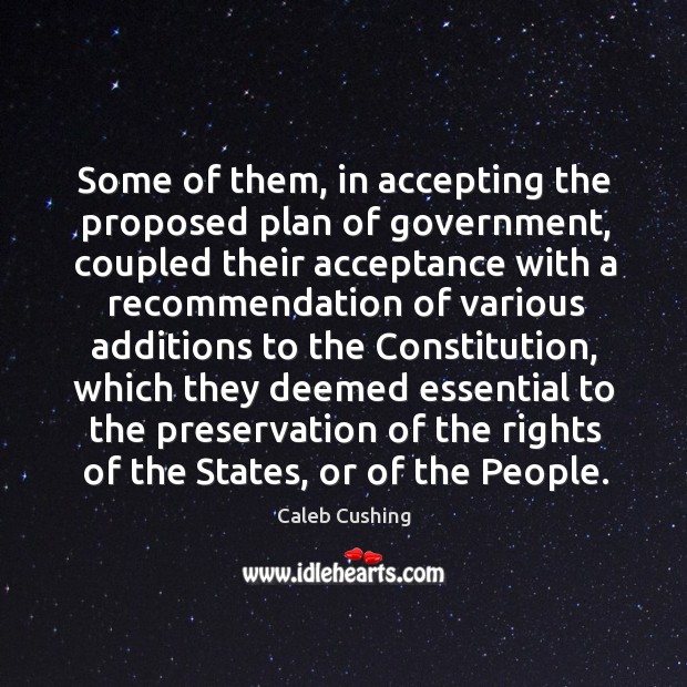 Some of them, in accepting the proposed plan of government, coupled their acceptance with Caleb Cushing Picture Quote