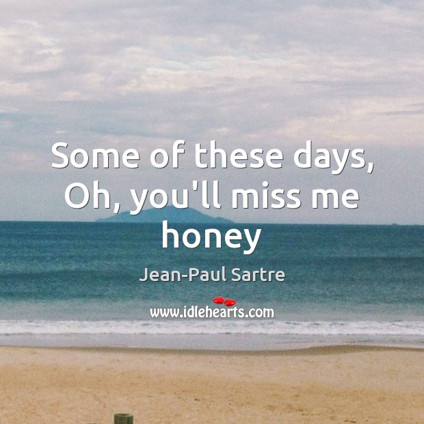 Some of these days, Oh, you’ll miss me honey Jean-Paul Sartre Picture Quote