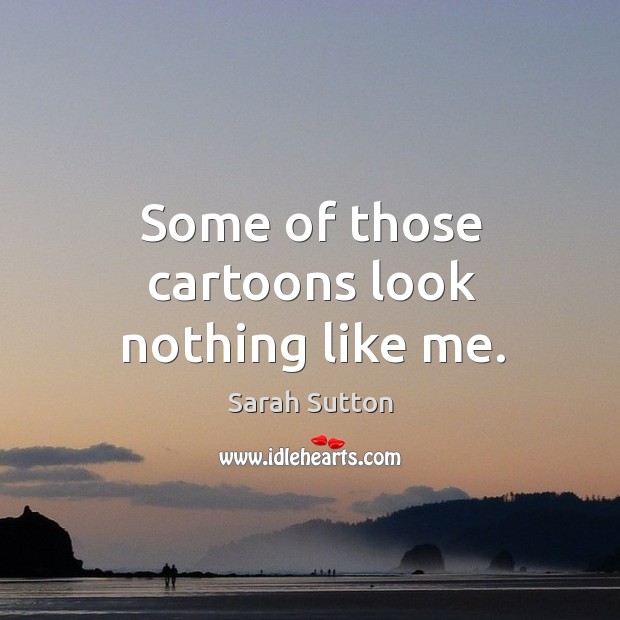 Some of those cartoons look nothing like me. Sarah Sutton Picture Quote