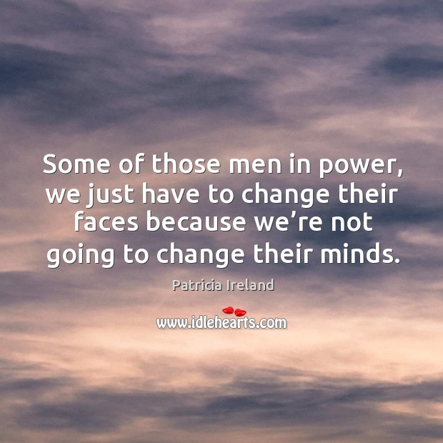Some of those men in power, we just have to change their faces because we’re not going to change their minds. Patricia Ireland Picture Quote