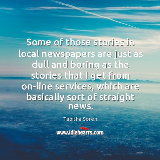 Some of those stories in local newspapers are just as dull and boring as the stories that Tabitha Soren Picture Quote