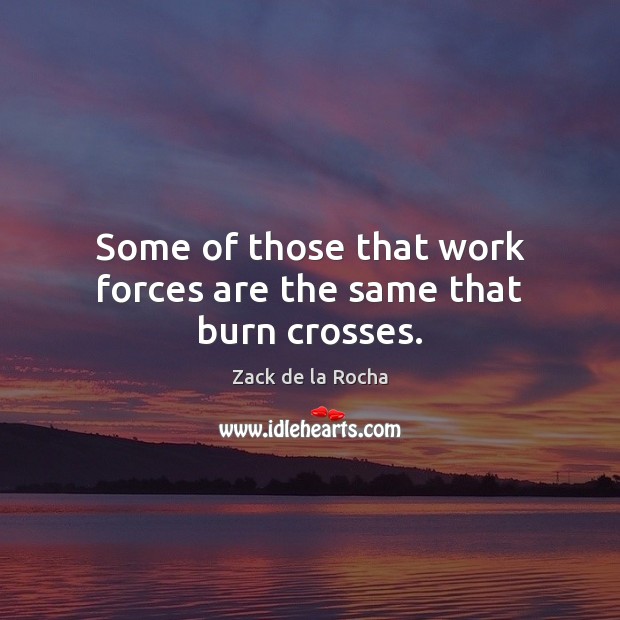 Some of those that work forces are the same that burn crosses. Zack de la Rocha Picture Quote