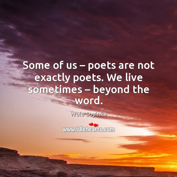 Some of us – poets are not exactly poets. We live sometimes – beyond the word. Image