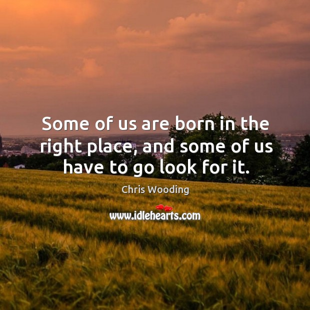 Some of us are born in the right place, and some of us have to go look for it. Image