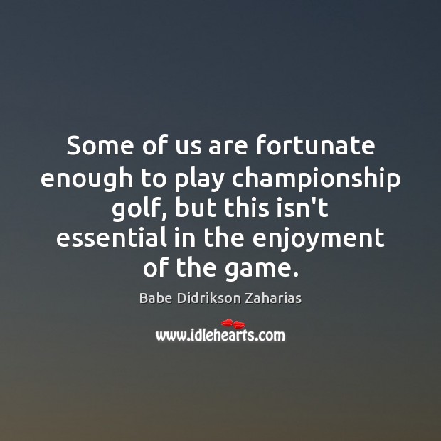 Some of us are fortunate enough to play championship golf, but this Babe Didrikson Zaharias Picture Quote