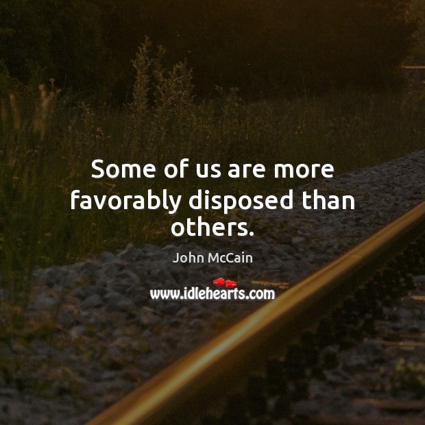 Some of us are more favorably disposed than others. John McCain Picture Quote