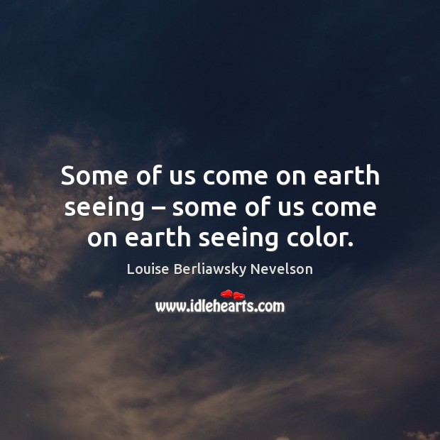 Some of us come on earth seeing – some of us come on earth seeing color. Louise Berliawsky Nevelson Picture Quote