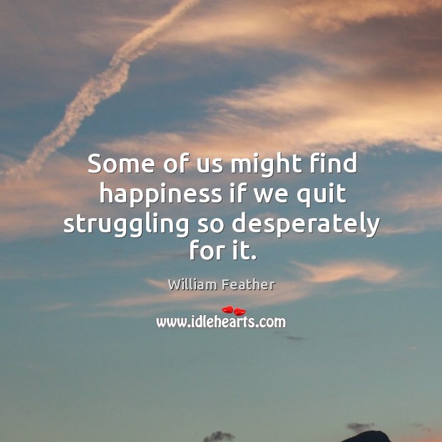 Some of us might find happiness if we quit struggling so desperately for it. William Feather Picture Quote