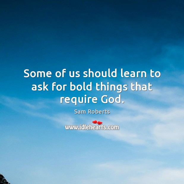 Some of us should learn to ask for bold things that require God. Sam Roberts Picture Quote