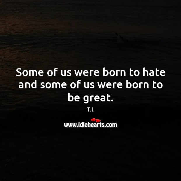 Some of us were born to hate and some of us were born to be great. T.I. Picture Quote