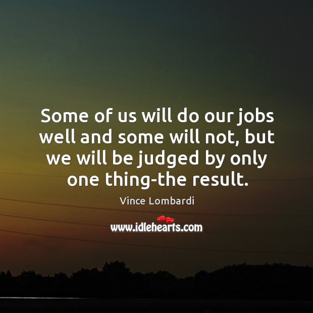 Some of us will do our jobs well and some will not, but we will be judged by only one thing-the result. Image