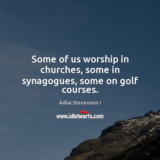 Some of us worship in churches, some in synagogues, some on golf courses. Adlai Stevenson I Picture Quote