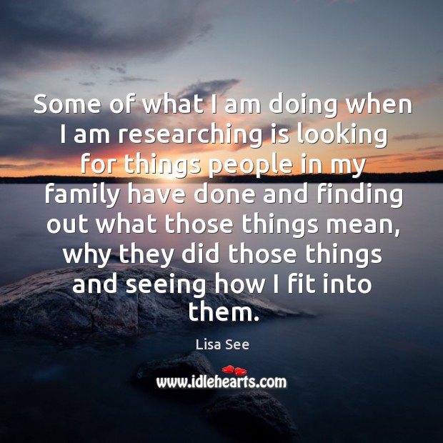 Some of what I am doing when I am researching is looking for things people in my family have Lisa See Picture Quote