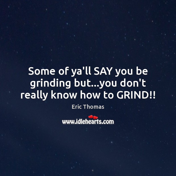 Some of ya’ll SAY you be grinding but…you don’t really know how to GRIND!! Eric Thomas Picture Quote