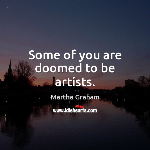 Some of you are doomed to be artists. Martha Graham Picture Quote