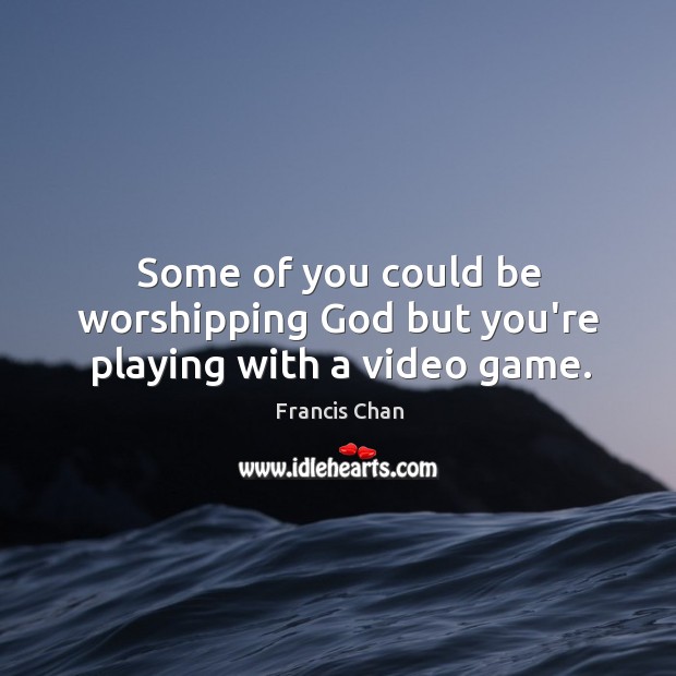 Some of you could be worshipping God but you’re playing with a video game. Francis Chan Picture Quote
