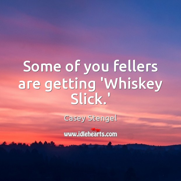 Some of you fellers are getting ‘Whiskey Slick.’ Casey Stengel Picture Quote