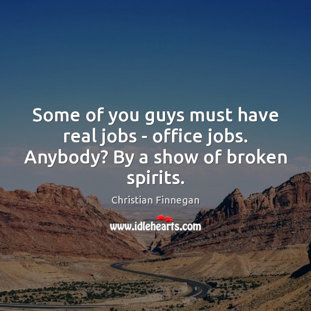 Some of you guys must have real jobs – office jobs. Anybody? By a show of broken spirits. Image