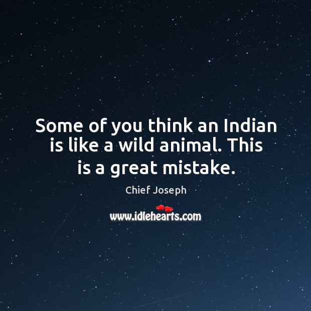 Some of you think an indian is like a wild animal. This is a great mistake. Chief Joseph Picture Quote