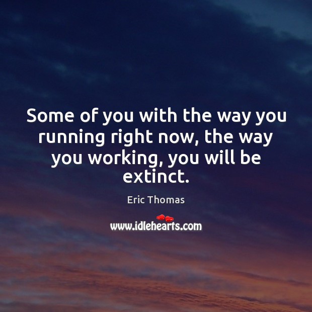 Some of you with the way you running right now, the way you working, you will be extinct. Eric Thomas Picture Quote