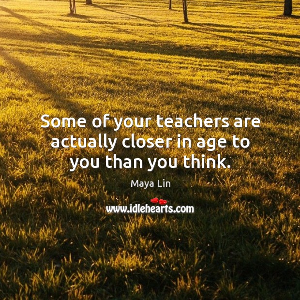 Some of your teachers are actually closer in age to you than you think. Maya Lin Picture Quote