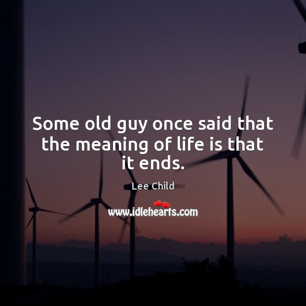 Some old guy once said that the meaning of life is that it ends. Lee Child Picture Quote