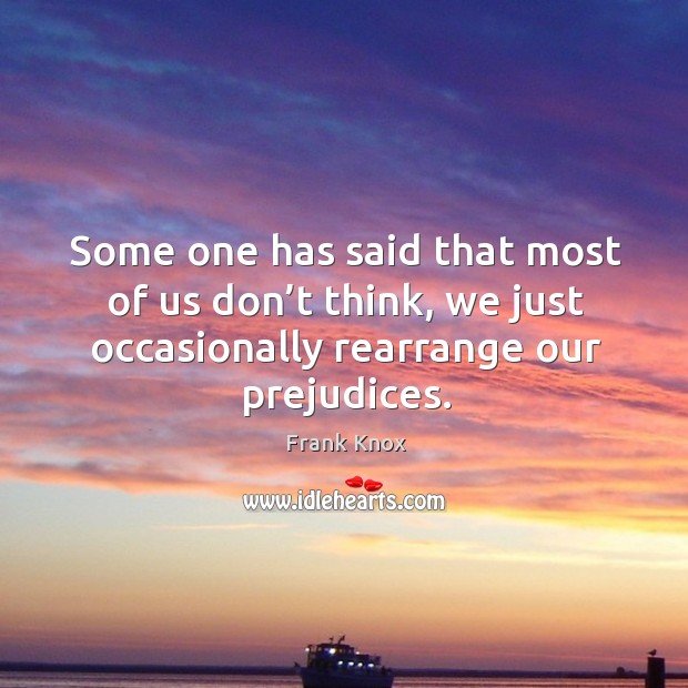 Some one has said that most of us don’t think, we just occasionally rearrange our prejudices. Image
