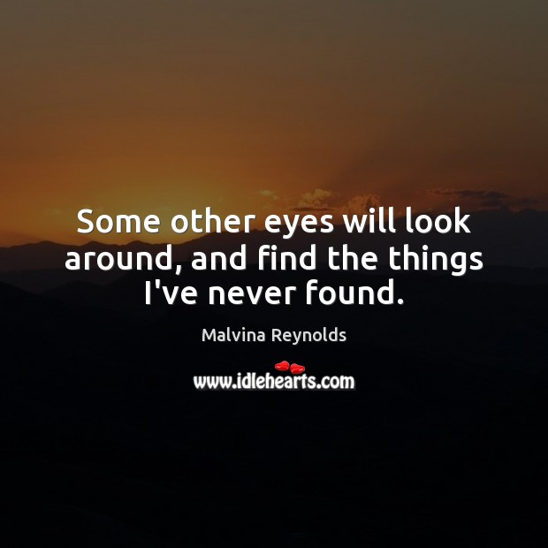 Some other eyes will look around, and find the things I’ve never found. Image