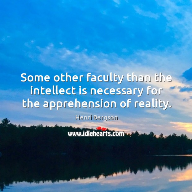 Some other faculty than the intellect is necessary for the apprehension of reality. Henri Bergson Picture Quote