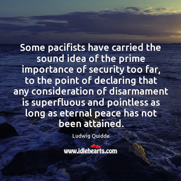 Some pacifists have carried the sound idea of the prime importance of security too far Ludwig Quidde Picture Quote
