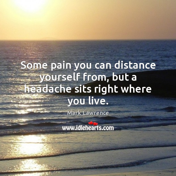 Some pain you can distance yourself from, but a headache sits right where you live. Mark Lawrence Picture Quote