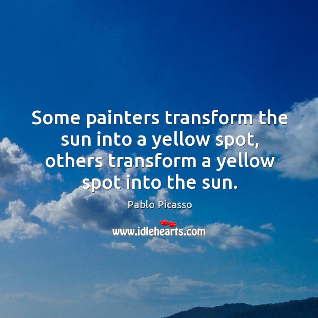 Some painters transform the sun into a yellow spot, others transform a yellow spot into the sun. Pablo Picasso Picture Quote
