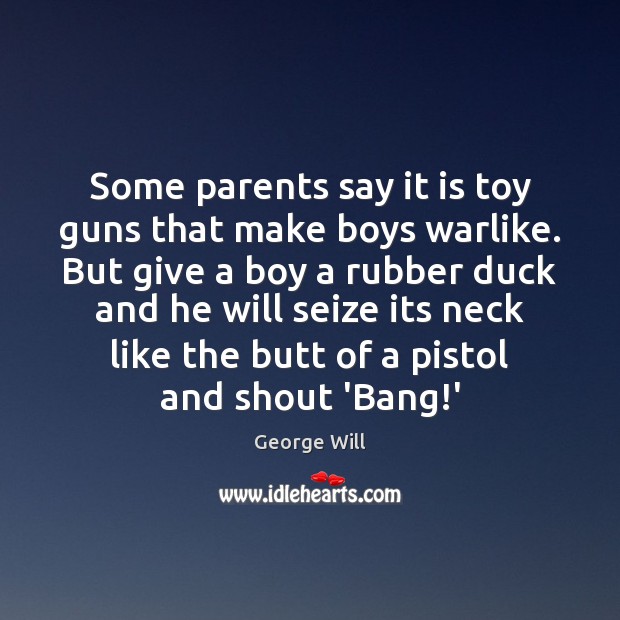 Some parents say it is toy guns that make boys warlike. But George Will Picture Quote