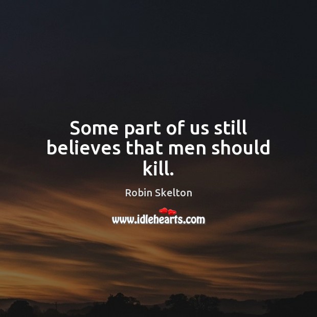 Some part of us still believes that men should kill. Image