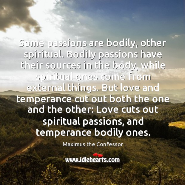 Some passions are bodily, other spiritual. Bodily passions have their sources in Maximus the Confessor Picture Quote