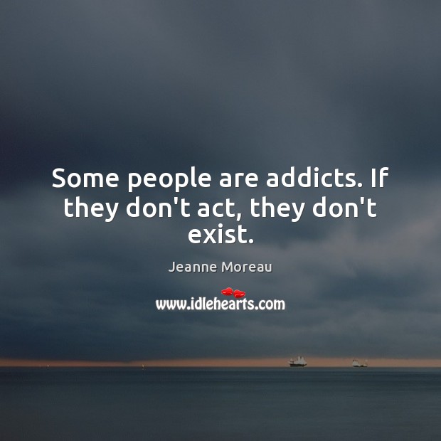 Some people are addicts. If they don’t act, they don’t exist. Jeanne Moreau Picture Quote