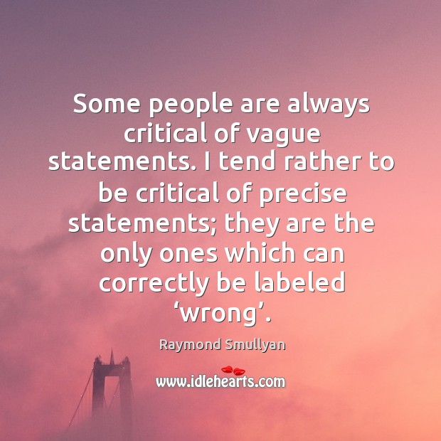 Some people are always critical of vague statements. I tend rather to be critical of precise statements Raymond Smullyan Picture Quote