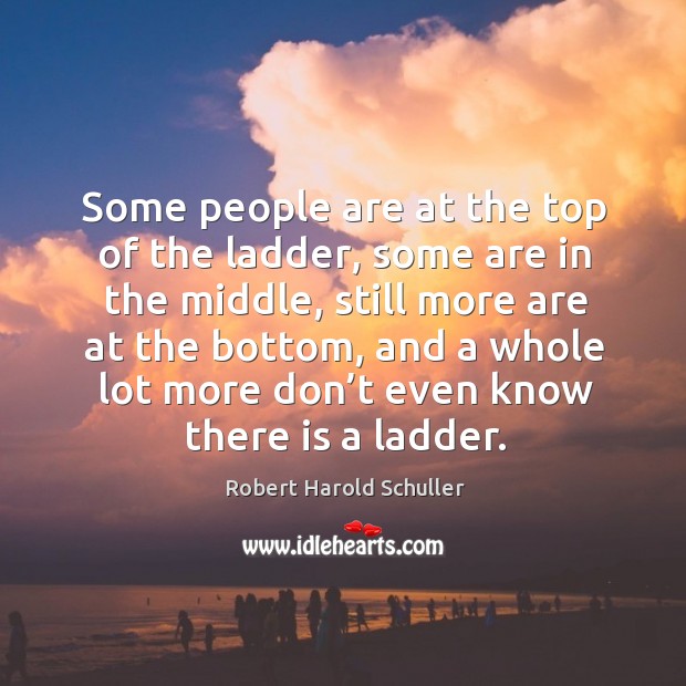 Some people are at the top of the ladder, some are in the middle Robert Harold Schuller Picture Quote